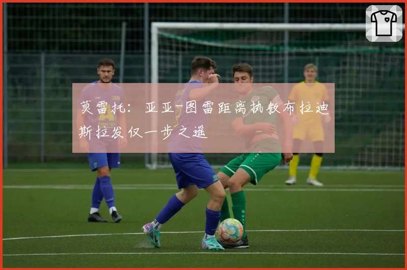 莫雷托:亚亚-图雷距离执教布拉迪斯拉发仅一步之遥