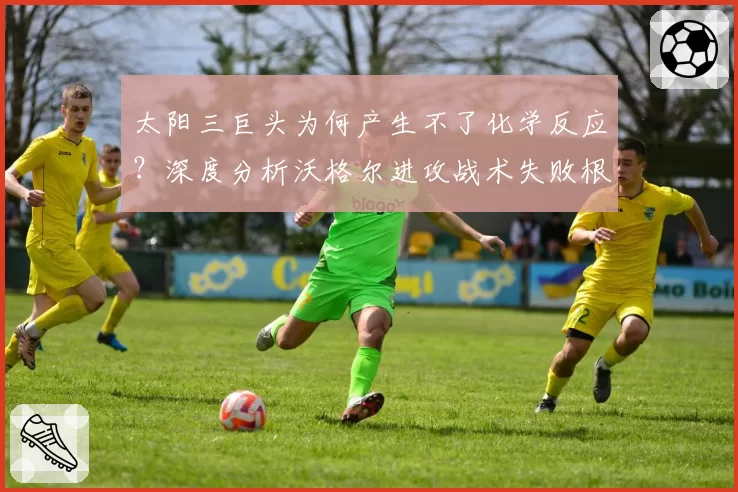 太阳三巨头为何产生不了化学反应？深度分析沃格尔进攻战术失败根源