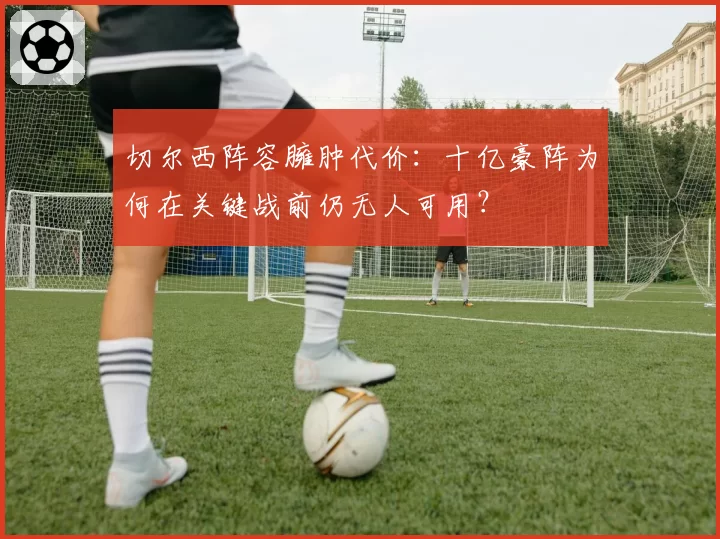 切尔西阵容臃肿代价：十亿豪阵为何在关键战前仍无人可用？