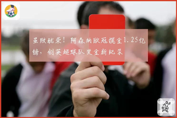 虽败犹荣!阿森纳欧冠揽金1.25亿镑,创英超球队奖金新纪录