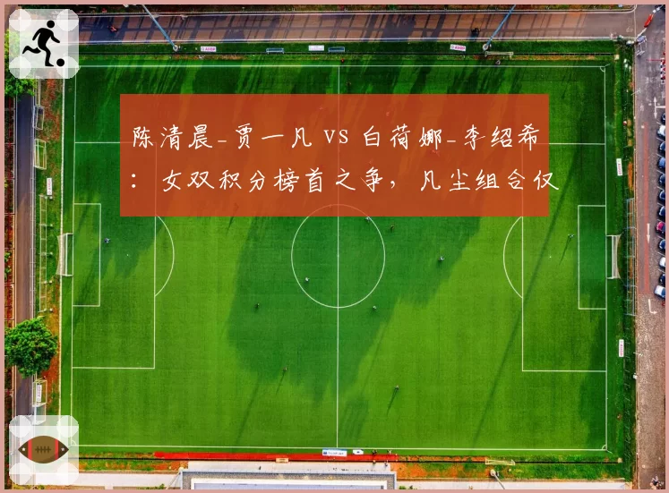 陈清晨_贾一凡 vs 白荷娜_李绍希:女双积分榜首之争,凡尘组合仅领先210分
