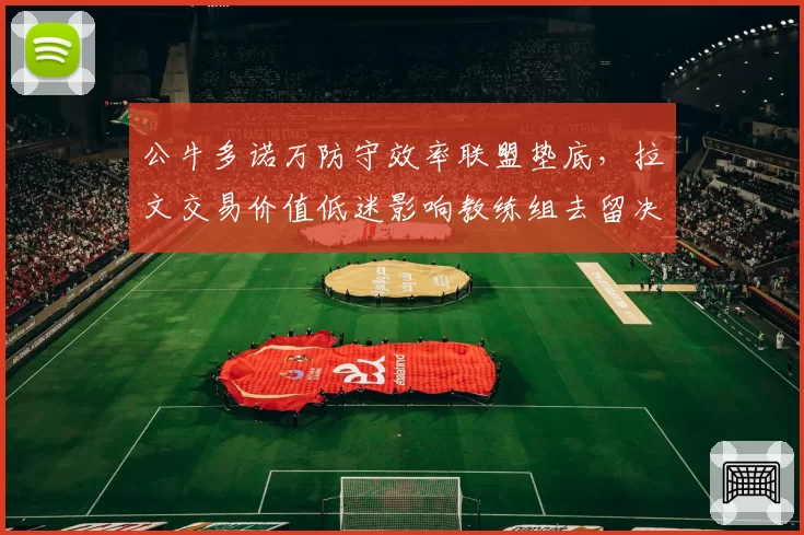 公牛多诺万防守效率联盟垫底，拉文交易价值低迷影响教练组去留决策