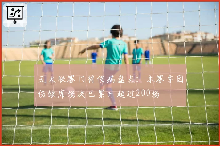 五大联赛门将伤病盘点：本赛季因伤缺席场次已累计超过200场