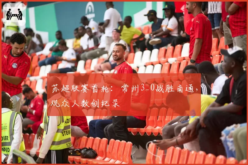 苏超联赛首轮:常州3_0战胜南通,观众人数创纪录