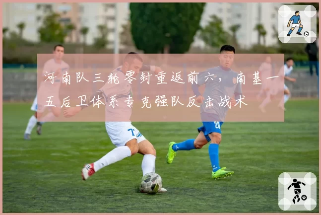 河南队三轮零封重返前六，南基一五后卫体系专克强队反击战术