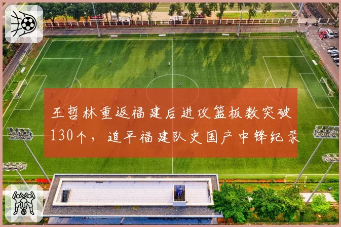王哲林重返福建后进攻篮板数突破130个，追平福建队史国产中锋纪录