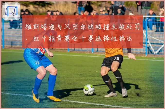 维斯塔潘与汉密尔顿碰撞未被处罚，红牛指责赛会干事选择性执法