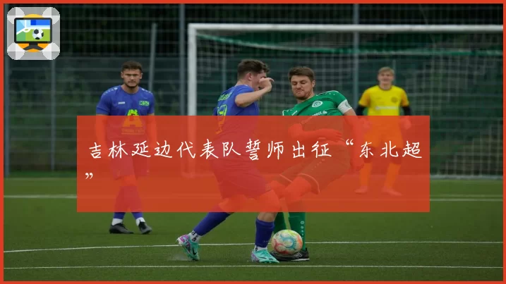 吉林延边代表队誓师出征“东北超”