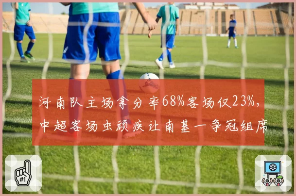 河南队主场拿分率68%客场仅23%,中超客场虫顽疾让南基一争冠组席位告急