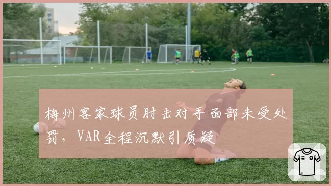 梅州客家球员肘击对手面部未受处罚，VAR全程沉默引质疑