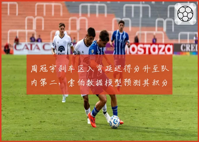 周冠宇刹车区入弯延迟得分升至队内第二，索伯数据模型预测其积分突破新高
