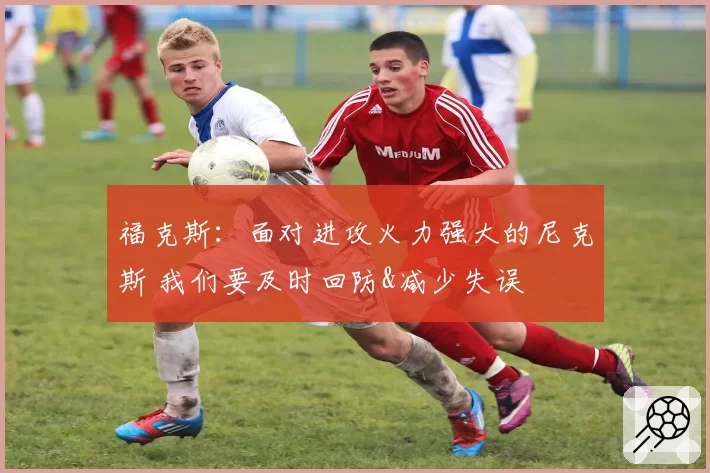 福克斯：面对进攻火力强大的尼克斯 我们要及时回防&减少失误