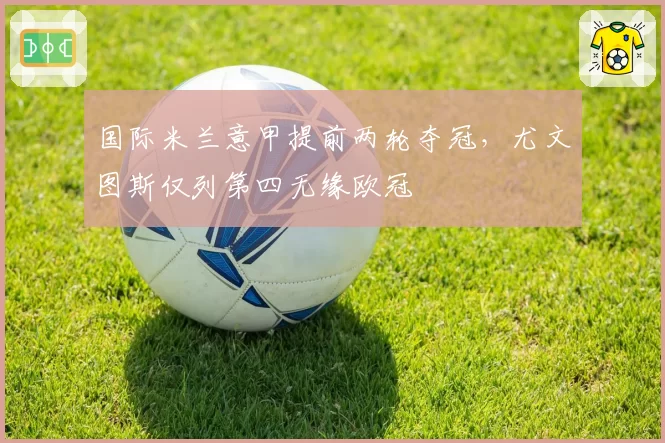 国际米兰意甲提前两轮夺冠，尤文图斯仅列第四无缘欧冠