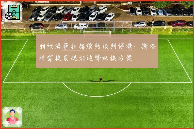 利物浦萨拉赫续约谈判停滞，斯洛特需提前规划边锋轮换方案