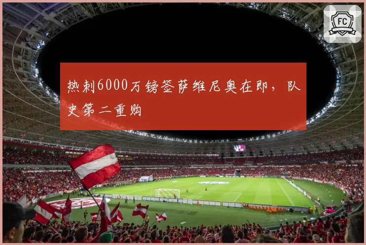 热刺6000万镑签萨维尼奥在即，队史第二重购